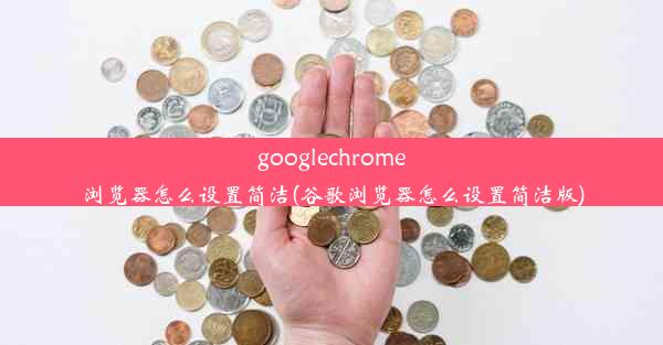 googlechrome浏览器怎么设置简洁(谷歌浏览器怎么设置简洁版)