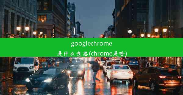 googlechrome是什么意思(chrome是啥)