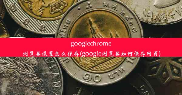 googlechrome浏览器设置怎么保存(google浏览器如何保存网页)