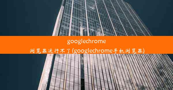 googlechrome浏览器运行不了(googlechrome手机浏览器)