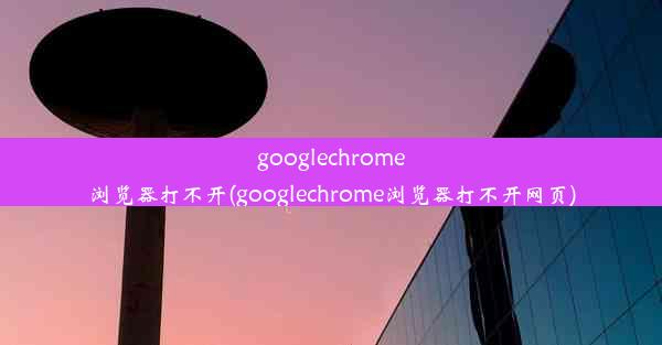 googlechrome浏览器打不开(googlechrome浏览器打不开网页)