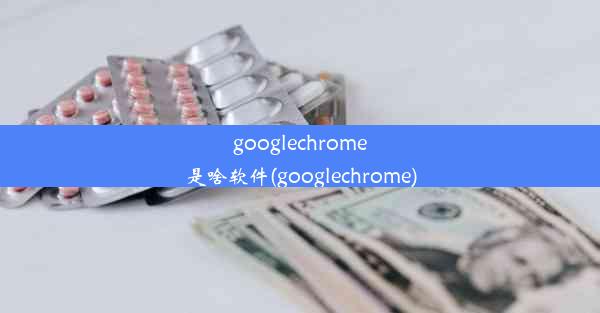 googlechrome是啥软件(googlechrome)