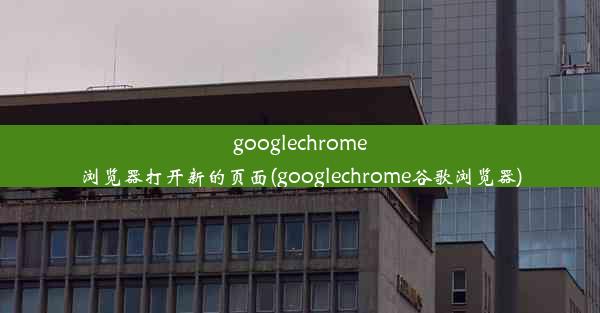 googlechrome浏览器打开新的页面(googlechrome谷歌浏览器)