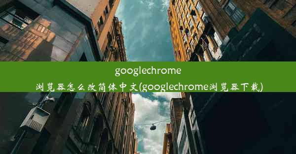 googlechrome浏览器怎么改简体中文(googlechrome浏览器下载)