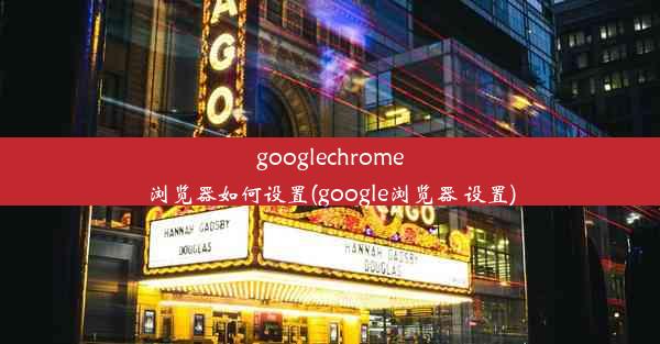 googlechrome浏览器如何设置(google浏览器 设置)