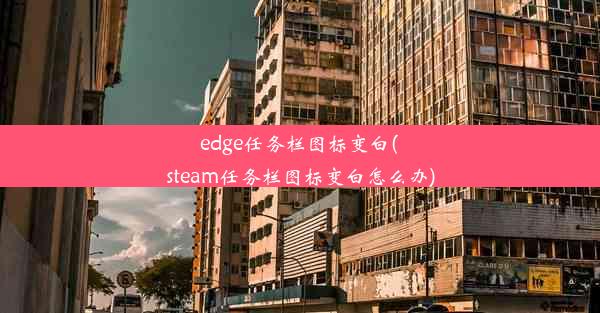 edge任务栏图标变白(steam任务栏图标变白怎么办)