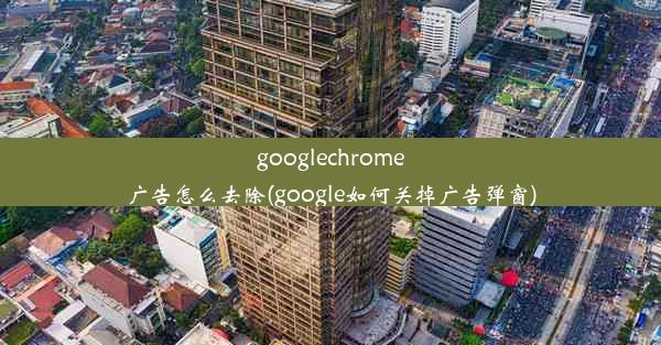 googlechrome广告怎么去除(google如何关掉广告弹窗)