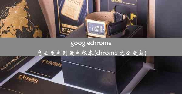 googlechrome怎么更新到最新版本(chrome 怎么更新)