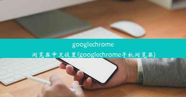 googlechrome浏览器中文设置(googlechrome手机浏览器)