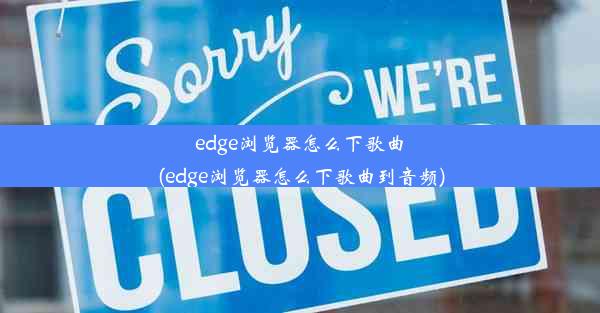 edge浏览器怎么下歌曲(edge浏览器怎么下歌曲到音频)