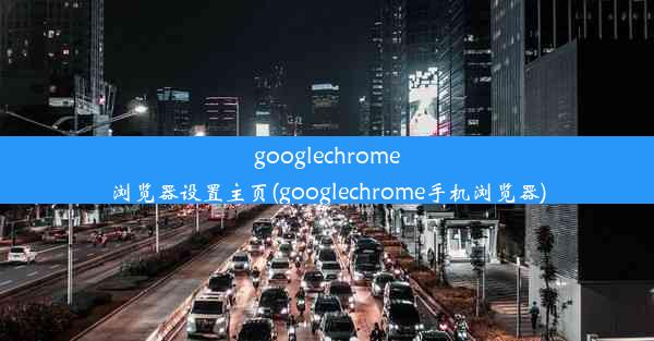 googlechrome浏览器设置主页(googlechrome手机浏览器)