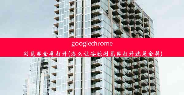 googlechrome浏览器全屏打开(怎么让谷歌浏览器打开就是全屏)