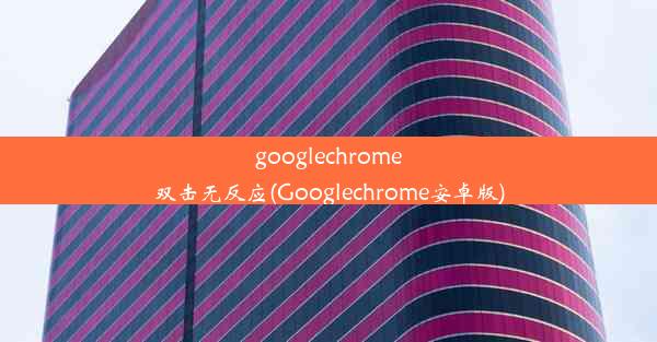 googlechrome双击无反应(Googlechrome安卓版)