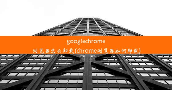 googlechrome浏览器怎么卸载(chrome浏览器如何卸载)