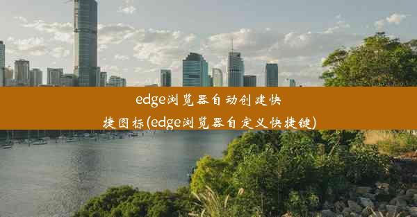 edge浏览器自动创建快捷图标(edge浏览器自定义快捷键)