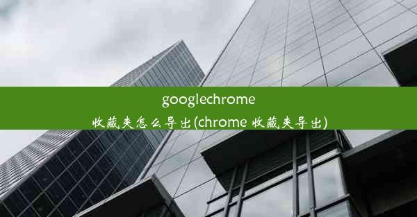 googlechrome收藏夹怎么导出(chrome 收藏夹导出)