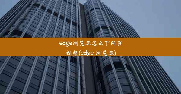 edge浏览器怎么下网页视频(edge 浏览器)