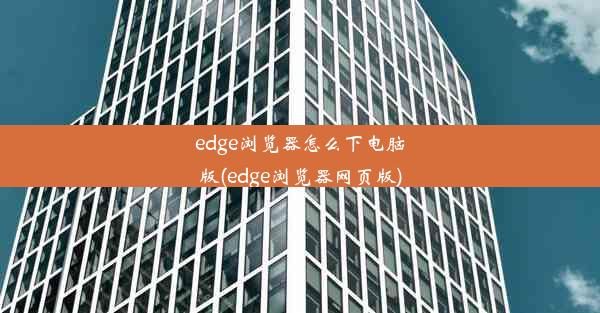 edge浏览器怎么下电脑版(edge浏览器网页版)