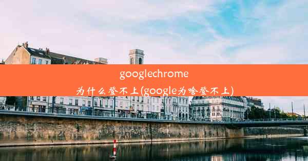 googlechrome为什么登不上(google为啥登不上)