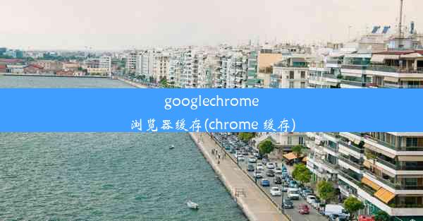 googlechrome浏览器缓存(chrome 缓存)