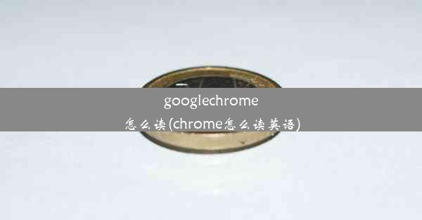 googlechrome怎么读(chrome怎么读英语)