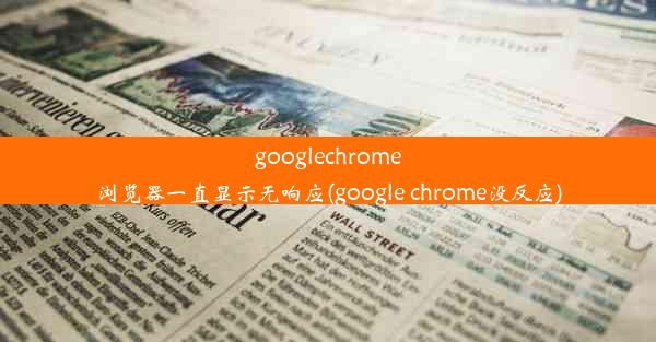 googlechrome浏览器一直显示无响应(google chrome没反应)