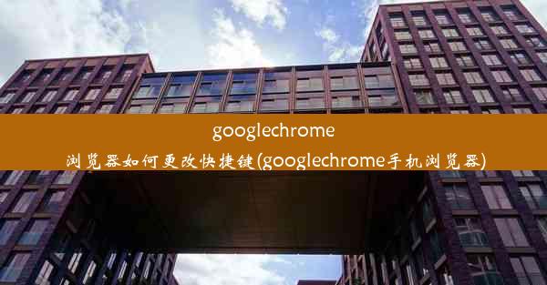 googlechrome浏览器如何更改快捷键(googlechrome手机浏览器)