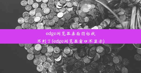 edge浏览器桌面图标找不到了(edge浏览器窗口不显示)