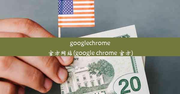 googlechrome官方网站(google chrome 官方)