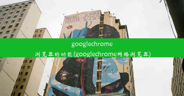 googlechrome浏览器的功能(googlechrome网络浏览器)