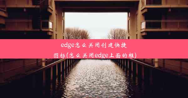 edge怎么关闭创建快捷图标(怎么关闭edge上面的框)