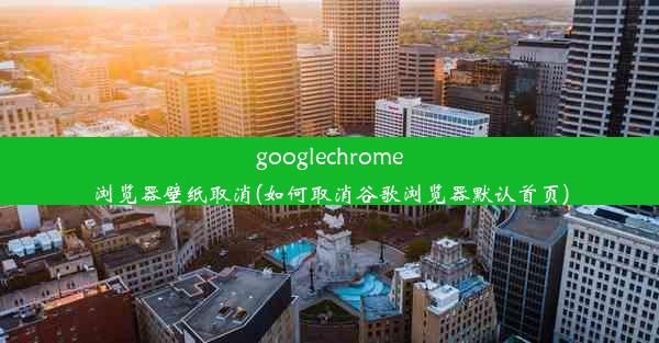 googlechrome浏览器壁纸取消(如何取消谷歌浏览器默认首页)