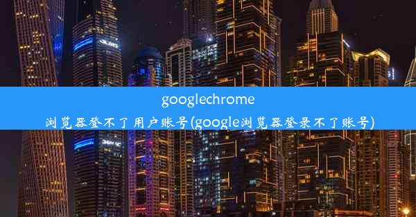 googlechrome浏览器登不了用户账号(google浏览器登录不了账号)