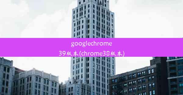 googlechrome39版本(chrome38版本)