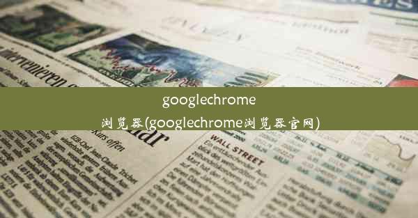 googlechrome浏览器(googlechrome浏览器官网)