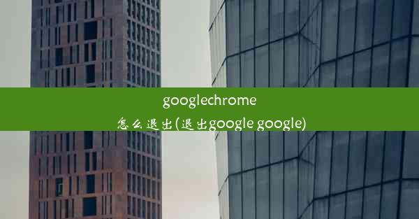 googlechrome怎么退出(退出google google)