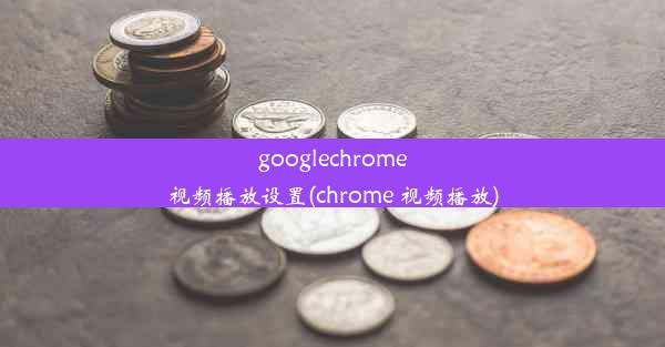 googlechrome视频播放设置(chrome 视频播放)