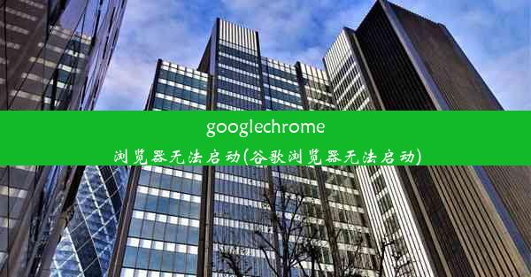 googlechrome浏览器无法启动(谷歌浏览器无法启动)