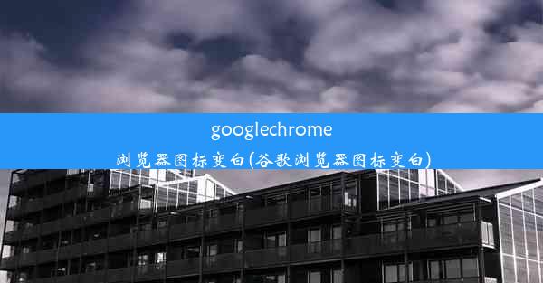 googlechrome浏览器图标变白(谷歌浏览器图标变白)