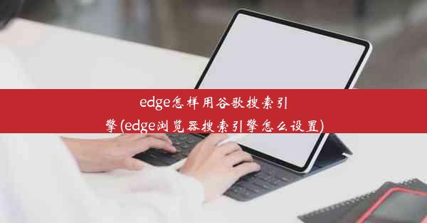 edge怎样用谷歌搜索引擎(edge浏览器搜索引擎怎么设置)