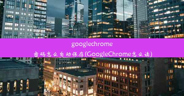 googlechrome密码怎么自动保存(GoogleChrome怎么读)