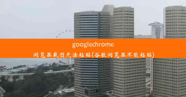 googlechrome浏览器截图无法粘贴(谷歌浏览器不能粘贴)