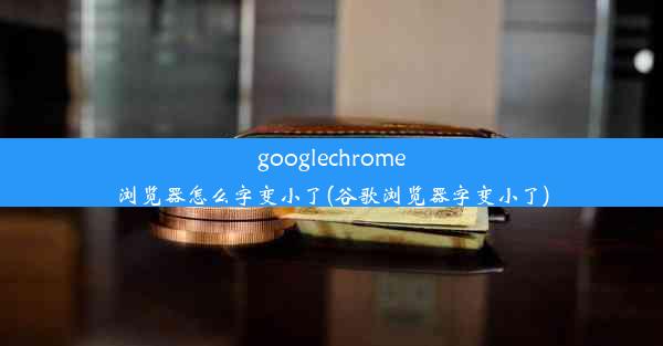 googlechrome浏览器怎么字变小了(谷歌浏览器字变小了)