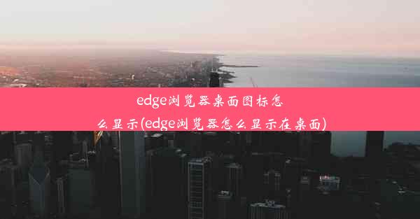 edge浏览器桌面图标怎么显示(edge浏览器怎么显示在桌面)