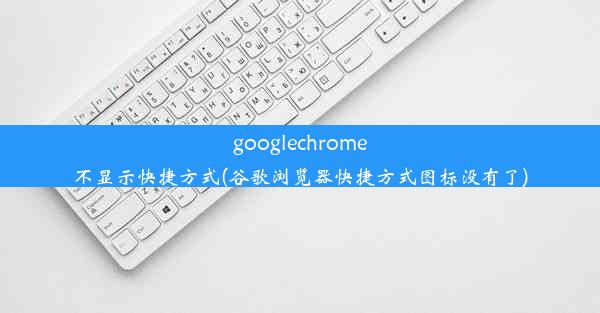 googlechrome不显示快捷方式(谷歌浏览器快捷方式图标没有了)