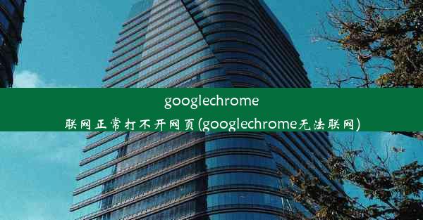 googlechrome联网正常打不开网页(googlechrome无法联网)