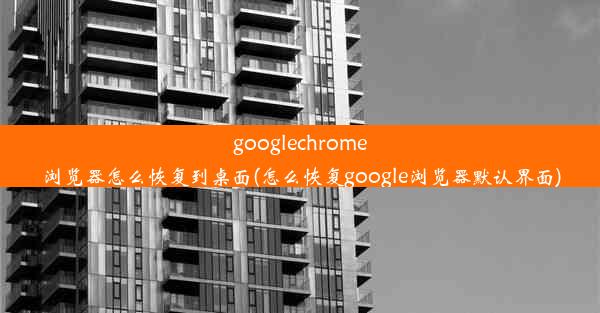 googlechrome浏览器怎么恢复到桌面(怎么恢复google浏览器默认界面)