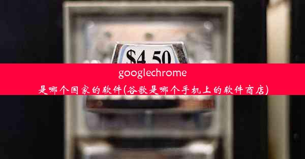 googlechrome是哪个国家的软件(谷歌是哪个手机上的软件商店)