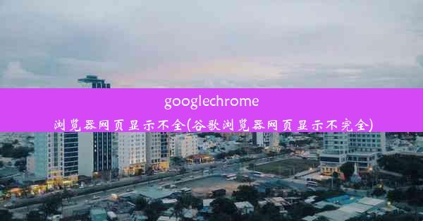 googlechrome浏览器网页显示不全(谷歌浏览器网页显示不完全)