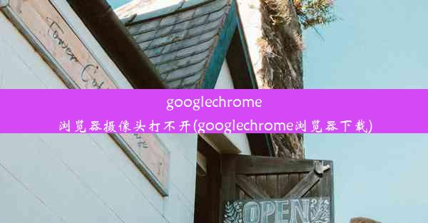 googlechrome浏览器摄像头打不开(googlechrome浏览器下载)